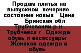 Продам платья на выпускной (вечерние) состояние новых › Цена ­ 700 - Брянская обл., Трубчевский р-н, Трубчевск г. Одежда, обувь и аксессуары » Женская одежда и обувь   